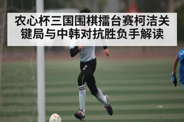 农心杯三国围棋擂台赛柯洁关键局与中韩对抗胜负手解读 | MK Sports