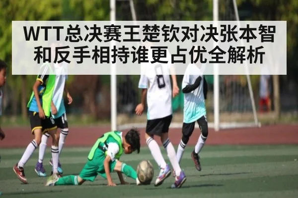 WTT总决赛王楚钦对决张本智和反手相持谁更占优全解析 | MK Sports